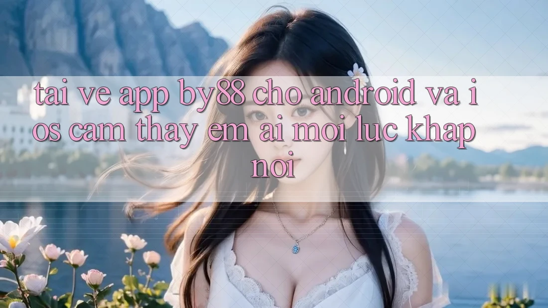 Tải về app by88 cho Android và iOS - Cảm thấy êm ái mọi lúc khắp nơi