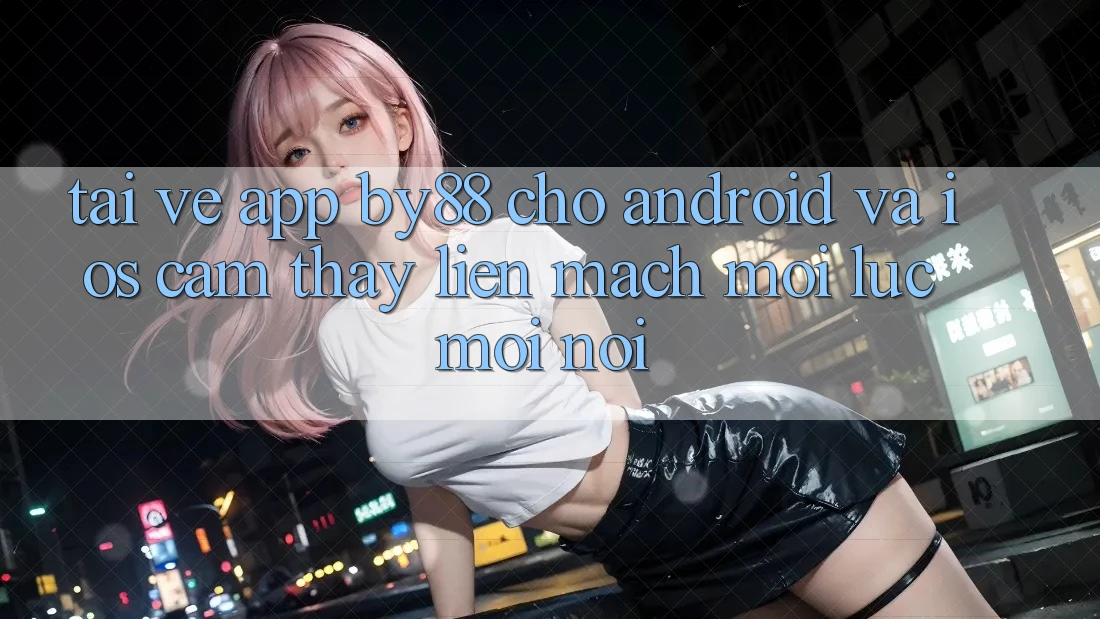 Tải về app by88 cho Android và iOS - Cảm thấy liền mạch mọi lúc mọi nơi