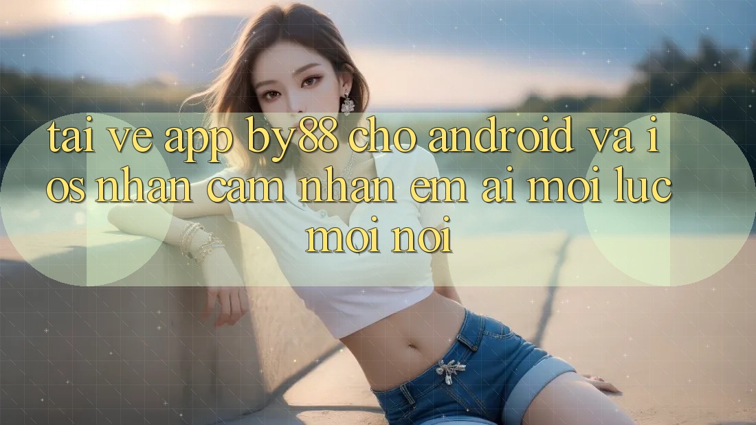 Tải về app by88 cho Android và iOS - Nhận cảm nhận êm ái mọi lúc mọi nơi