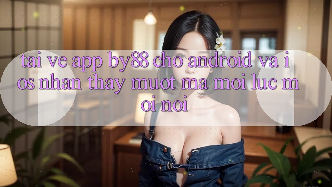 Tải về app by88 cho Android và iOS - Nhận thấy mượt mà mọi lúc mọi nơi