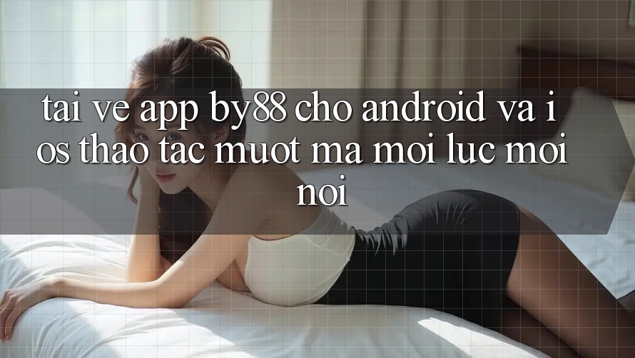 Tải về app by88 cho Android và iOS - Thao tác mượt mà mọi lúc mọi nơi