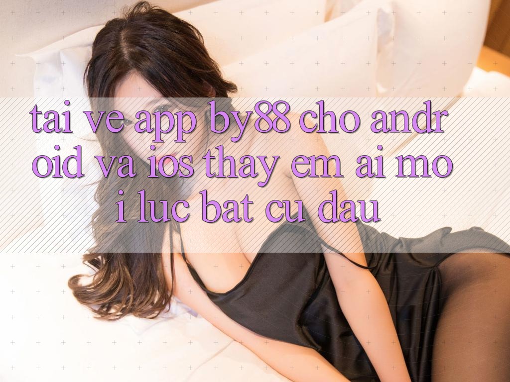 Tải về app by88 cho Android và iOS - Thấy êm ái mọi lúc bất cứ đâu