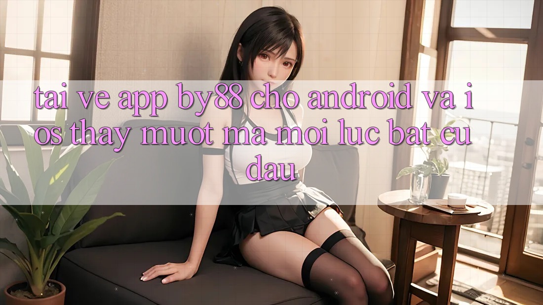 Tải về app by88 cho Android và iOS - Thấy mượt mà mọi lúc bất cứ đâu