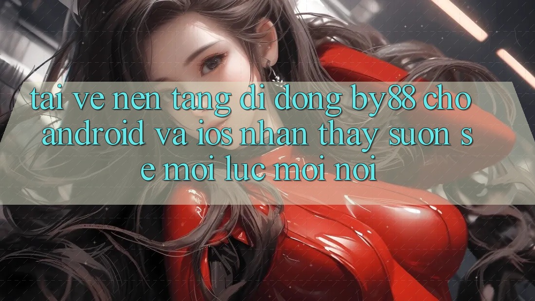 Tải về nền tảng di động by88 cho Android và iOS - Nhận thấy suôn sẻ mọi lúc mọi nơi