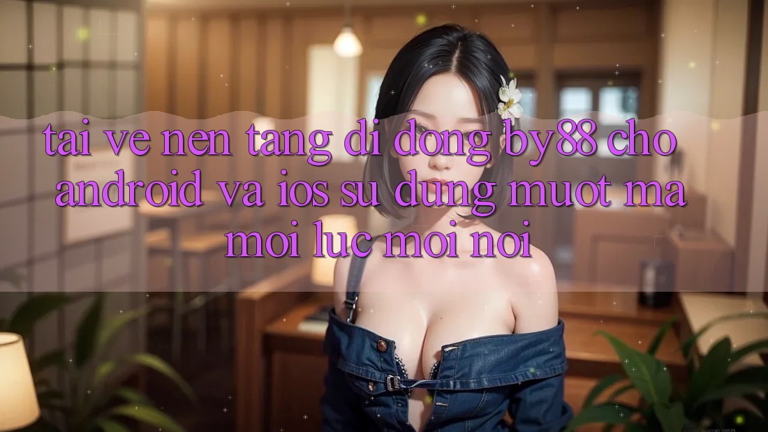 Tải về nền tảng di động by88 cho Android và iOS - Sử dụng mượt mà mọi lúc mọi nơi