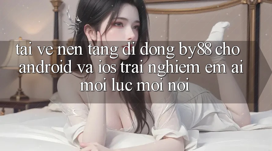 Tải về nền tảng di động by88 cho Android và iOS - Trải nghiệm êm ái mọi lúc mọi nơi