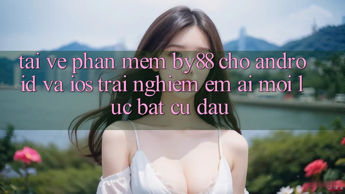 Tải về phần mềm by88 cho Android và iOS - Trải nghiệm êm ái mọi lúc bất cứ đâu