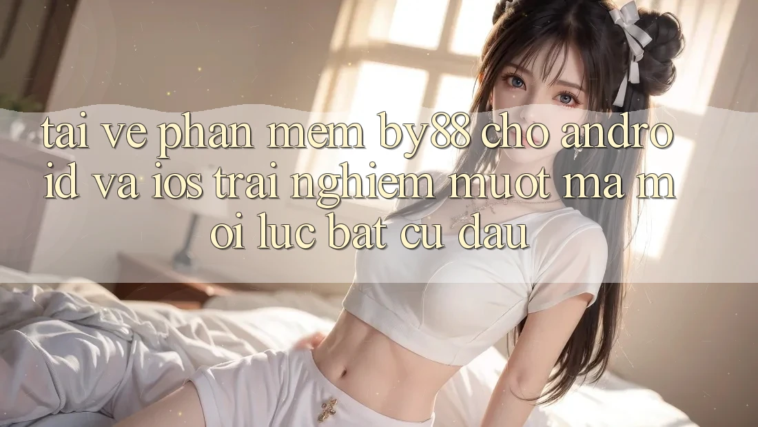 Tải về phần mềm by88 cho Android và iOS - Trải nghiệm mượt mà mọi lúc bất cứ đâu