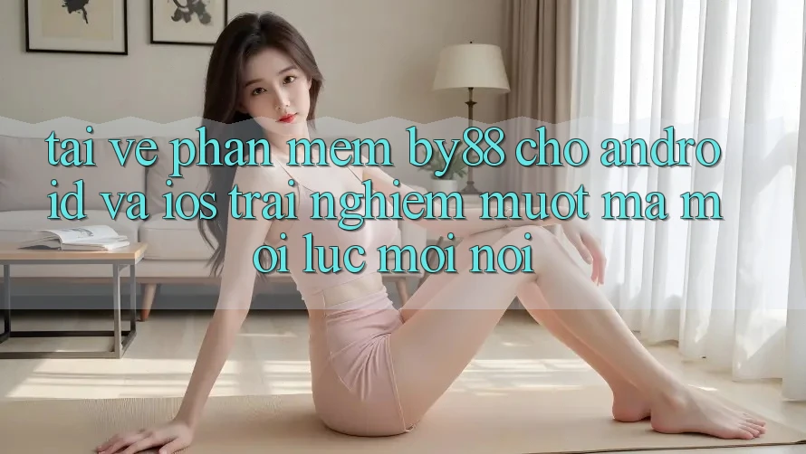 Tải về phần mềm by88 cho Android và iOS - Trải nghiệm mượt mà mọi lúc mọi nơi