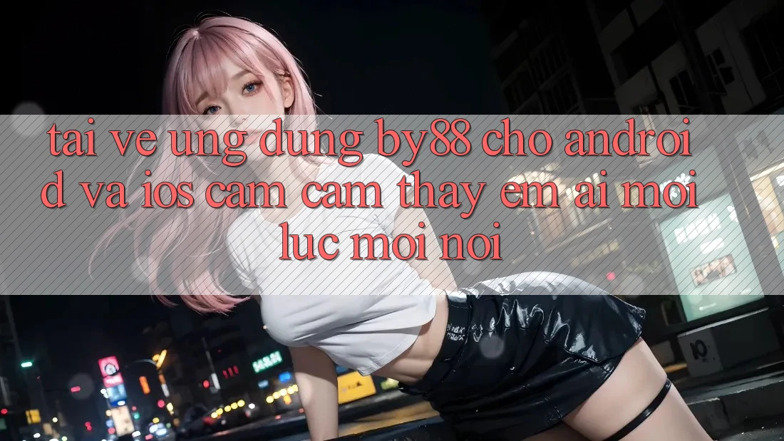 Tải về ứng dụng by88 cho Android và iOS - Cảm cảm thấy êm ái mọi lúc mọi nơi