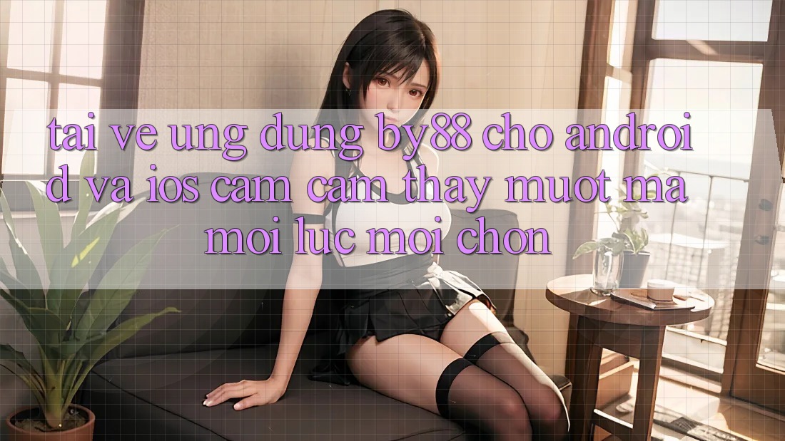Tải về ứng dụng by88 cho Android và iOS - Cảm cảm thấy mượt mà mọi lúc mọi chốn