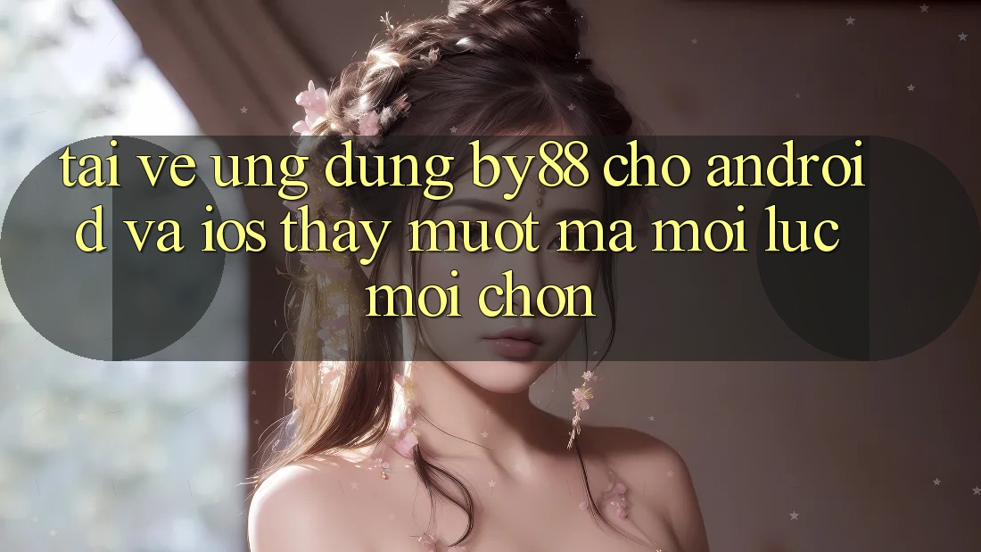 Tải về ứng dụng by88 cho Android và iOS - Thấy mượt mà mọi lúc mọi chốn