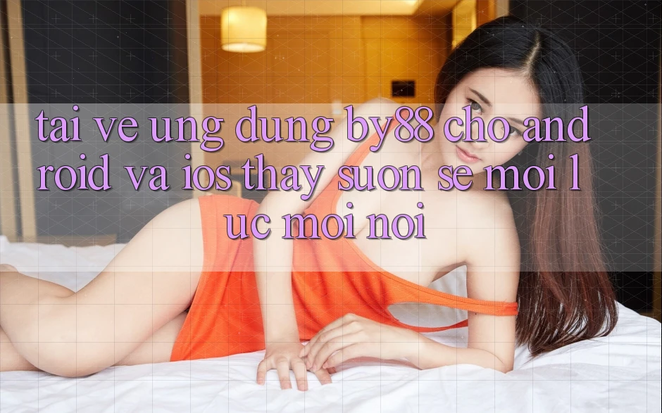 Tải về ứng dụng by88 cho Android và iOS - Thấy suôn sẻ mọi lúc mọi nơi