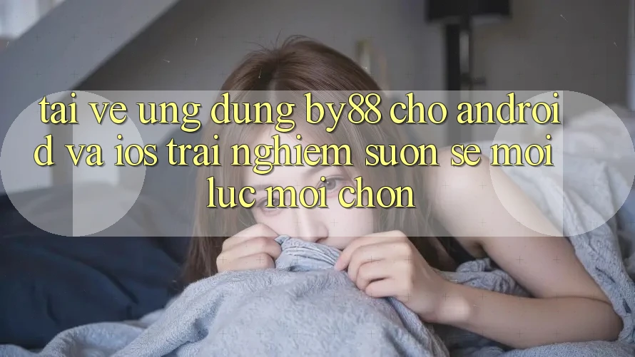 Tải về ứng dụng by88 cho Android và iOS - Trải nghiệm suôn sẻ mọi lúc mọi chốn