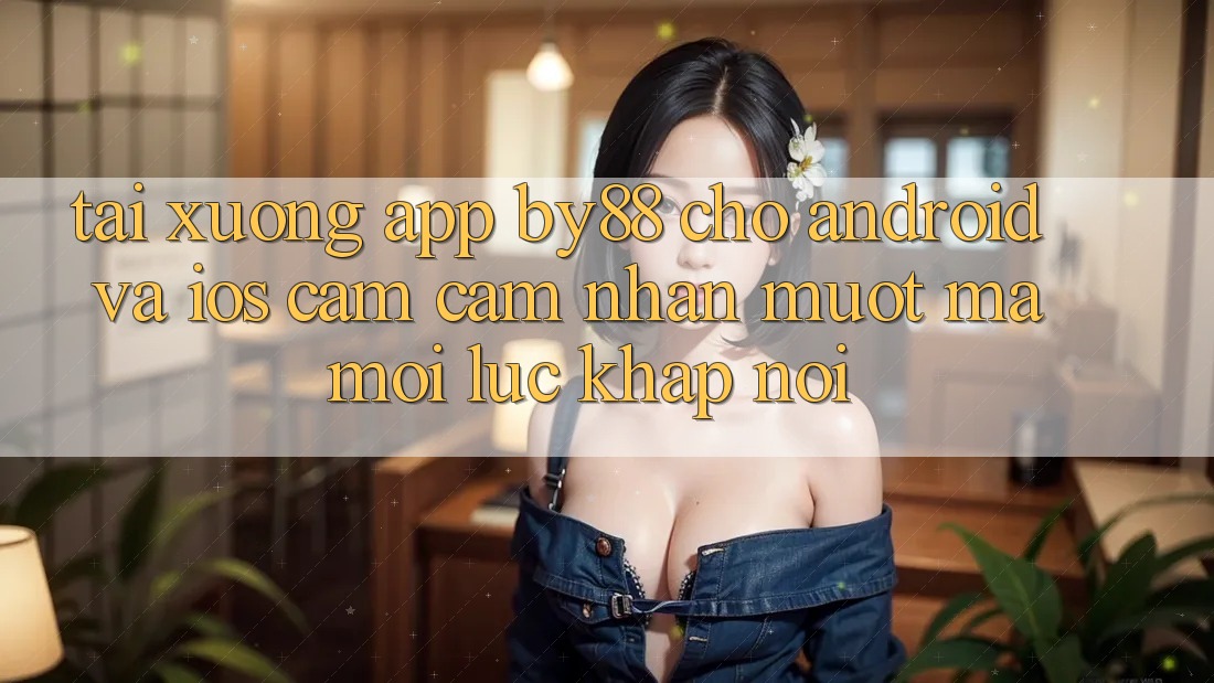 Tải xuống app by88 cho Android và iOS - Cảm cảm nhận mượt mà mọi lúc khắp nơi