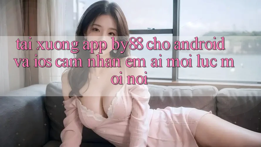 Tải xuống app by88 cho Android và iOS - Cảm nhận êm ái mọi lúc mọi nơi