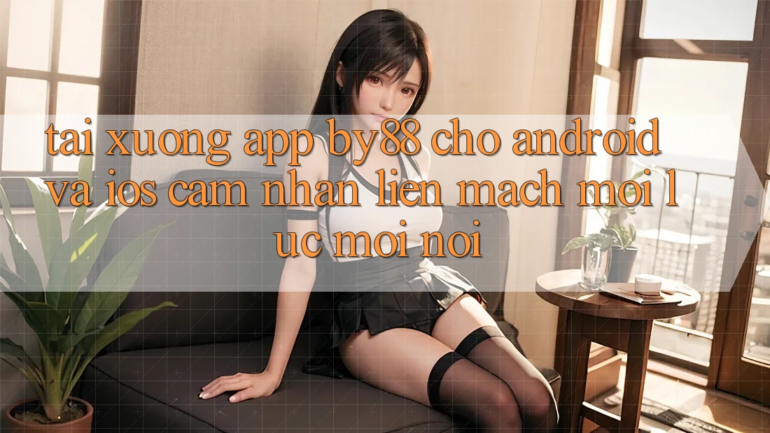 Tải xuống app by88 cho Android và iOS - Cảm nhận liền mạch mọi lúc mọi nơi