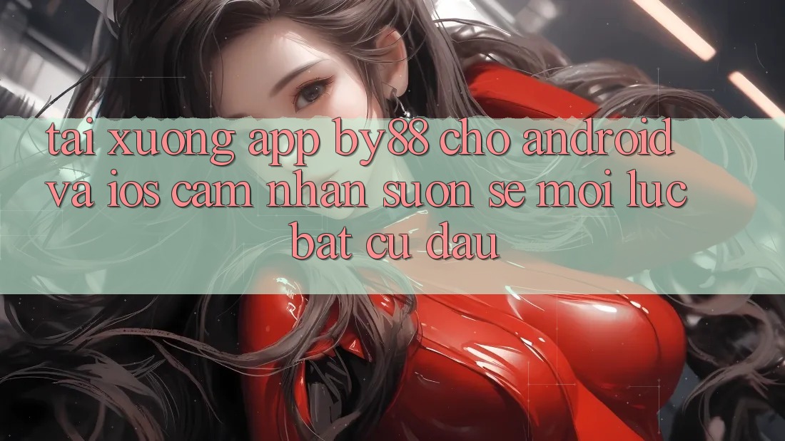 Tải xuống app by88 cho Android và iOS - Cảm nhận suôn sẻ mọi lúc bất cứ đâu