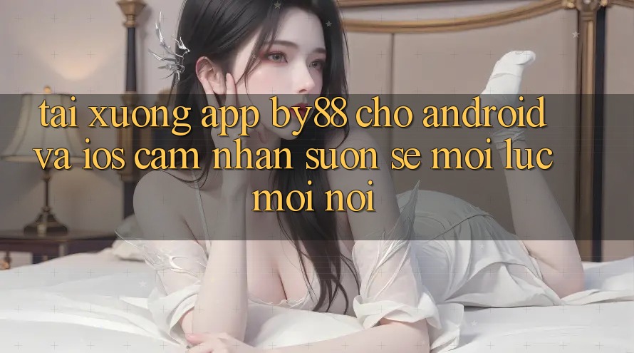 Tải xuống app by88 cho Android và iOS - Cảm nhận suôn sẻ mọi lúc mọi nơi