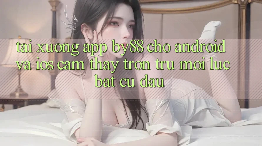 Tải xuống app by88 cho Android và iOS - Cảm thấy trơn tru mọi lúc bất cứ đâu