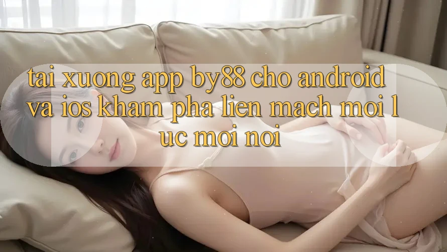 Tải xuống app by88 cho Android và iOS - Khám phá liền mạch mọi lúc mọi nơi