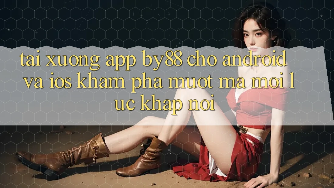 Tải xuống app by88 cho Android và iOS - Khám phá mượt mà mọi lúc khắp nơi