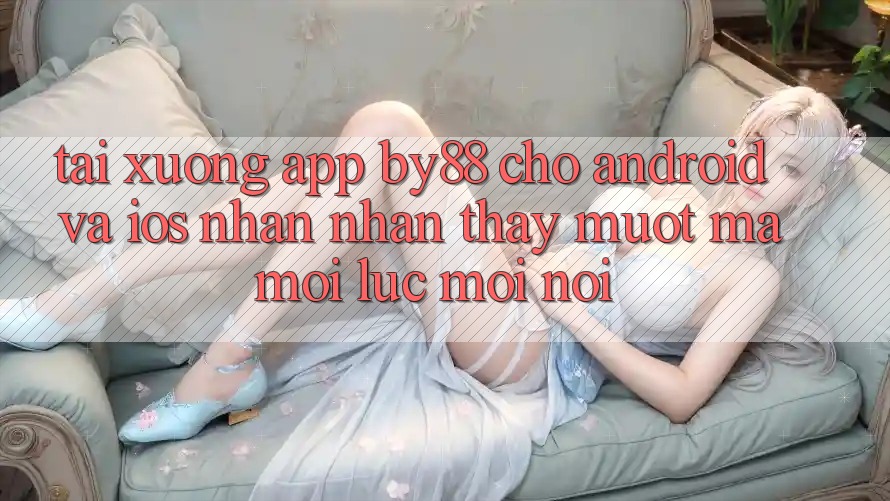 Tải xuống app by88 cho Android và iOS - Nhận nhận thấy mượt mà mọi lúc mọi nơi