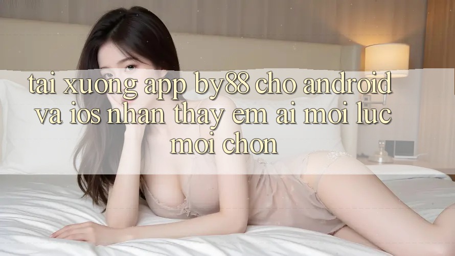 Tải xuống app by88 cho Android và iOS - Nhận thấy êm ái mọi lúc mọi chốn