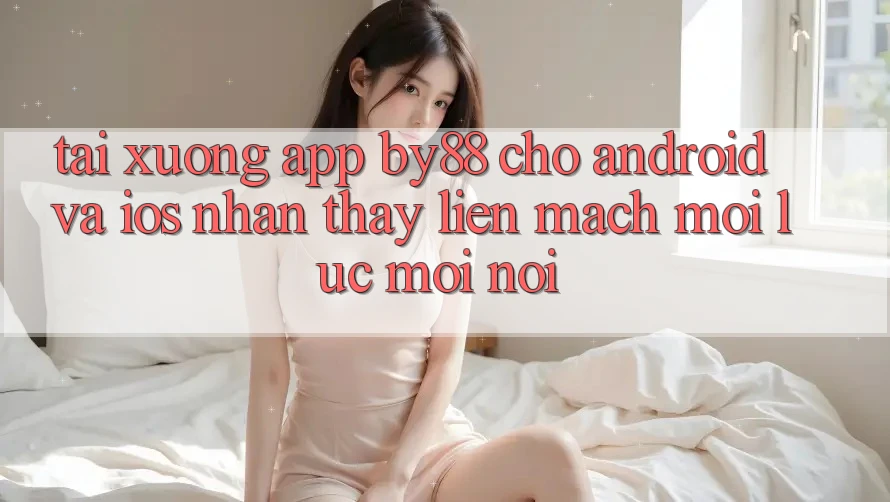Tải xuống app by88 cho Android và iOS - Nhận thấy liền mạch mọi lúc mọi nơi