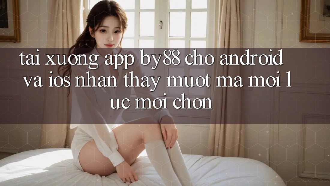 Tải xuống app by88 cho Android và iOS - Nhận thấy mượt mà mọi lúc mọi chốn