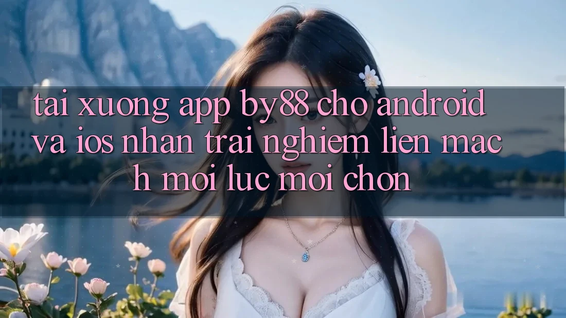 Tải xuống app by88 cho Android và iOS - Nhận trải nghiệm liền mạch mọi lúc mọi chốn
