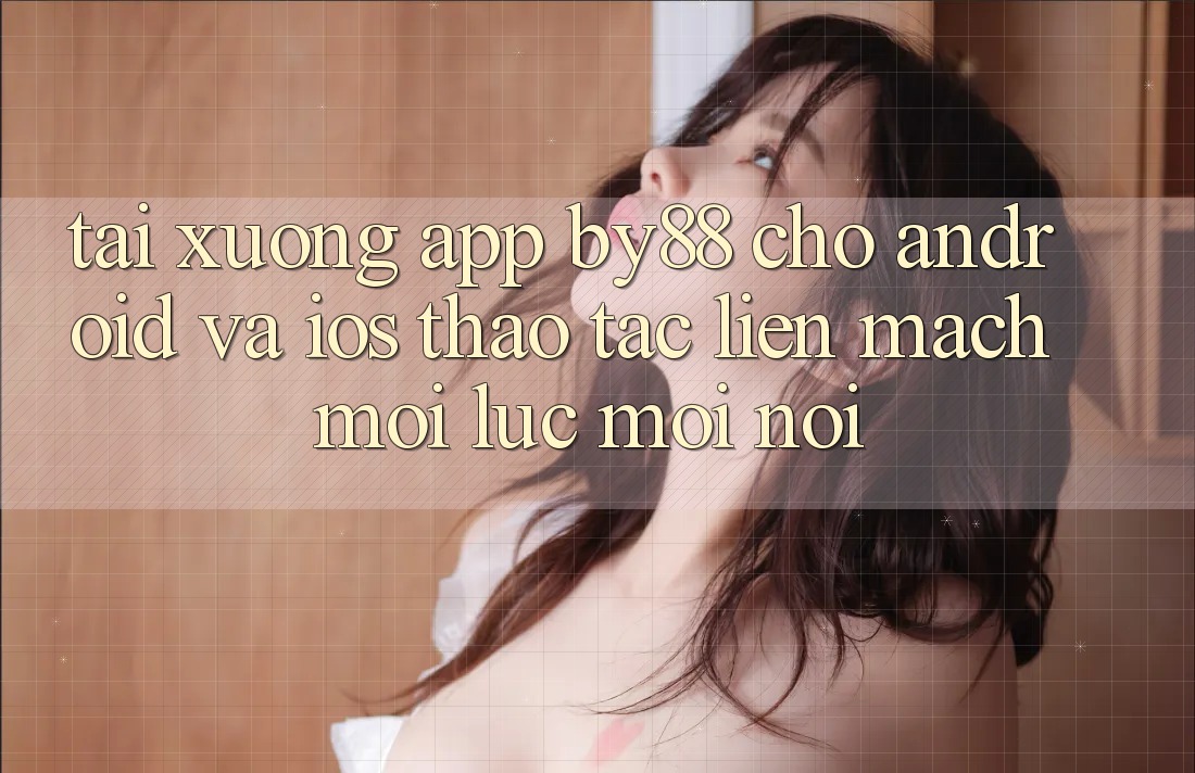 Tải xuống app by88 cho Android và iOS - Thao tác liền mạch mọi lúc mọi nơi