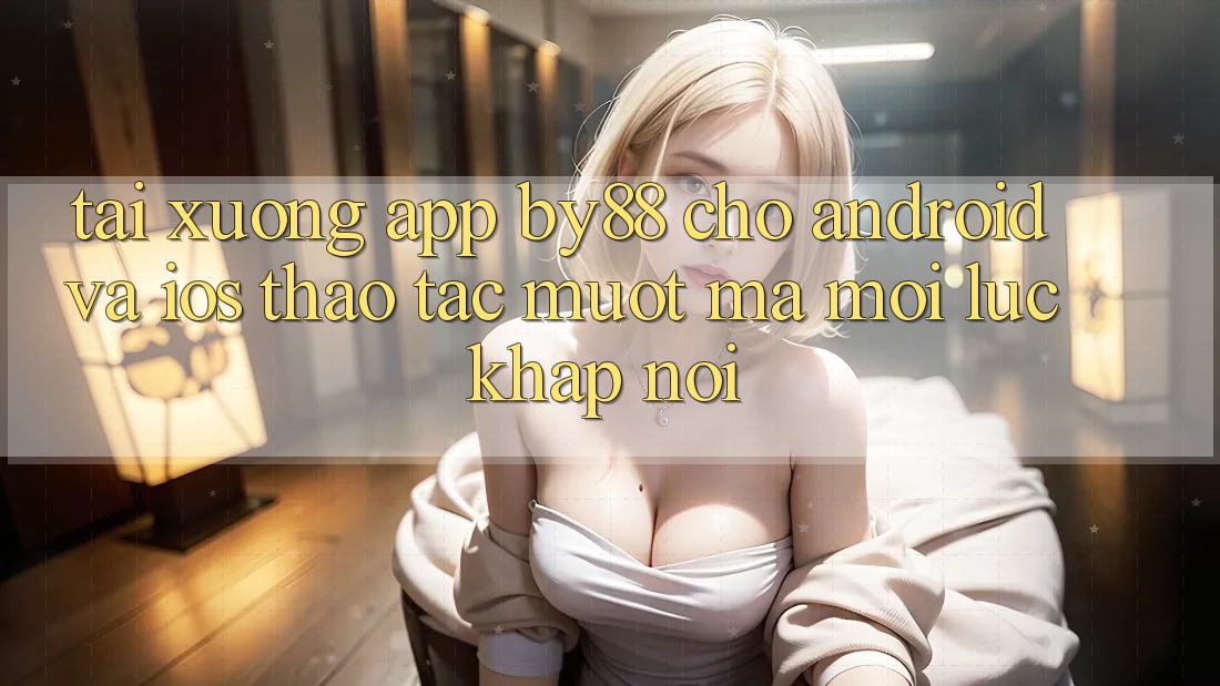 Tải xuống app by88 cho Android và iOS - Thao tác mượt mà mọi lúc khắp nơi