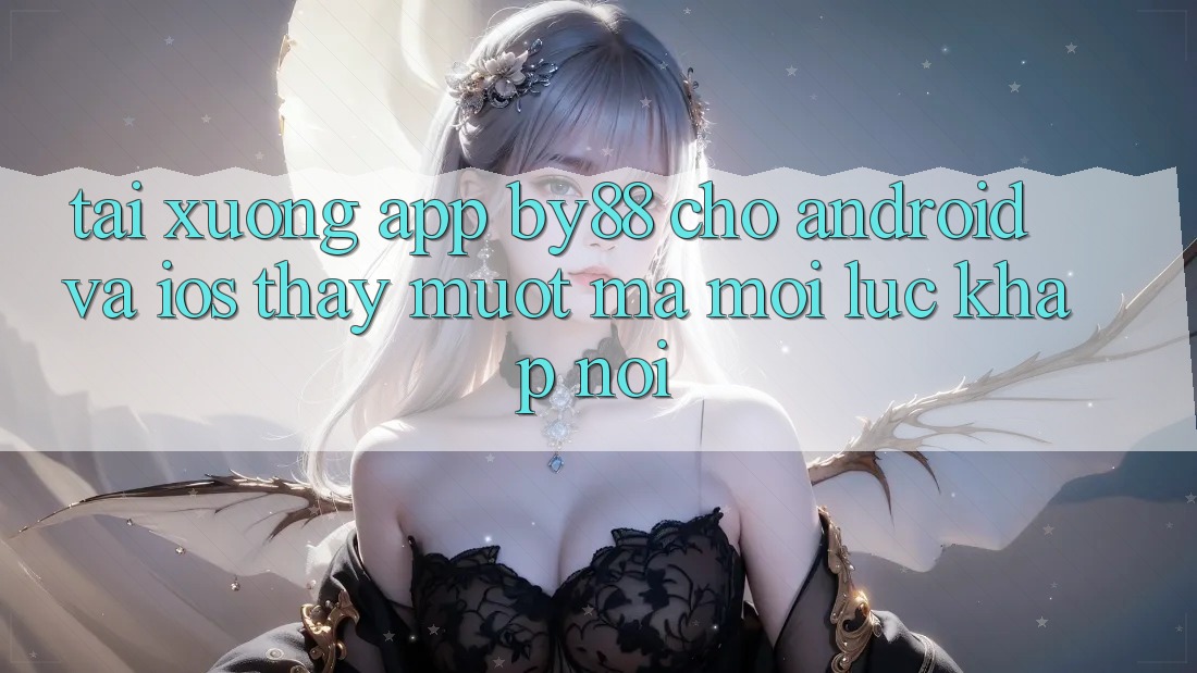 Tải xuống app by88 cho Android và iOS - Thấy mượt mà mọi lúc khắp nơi