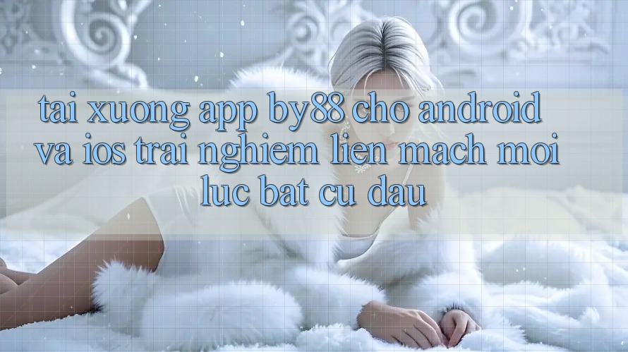Tải xuống app by88 cho Android và iOS - Trải nghiệm liền mạch mọi lúc bất cứ đâu