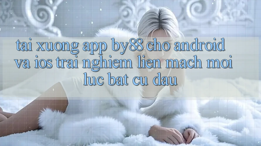 Tải xuống app by88 cho Android và iOS - Trải nghiệm liền mạch mọi lúc bất cứ đâu