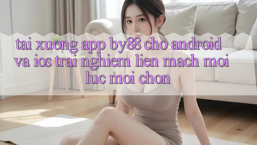 Tải xuống app by88 cho Android và iOS - Trải nghiệm liền mạch mọi lúc mọi chốn