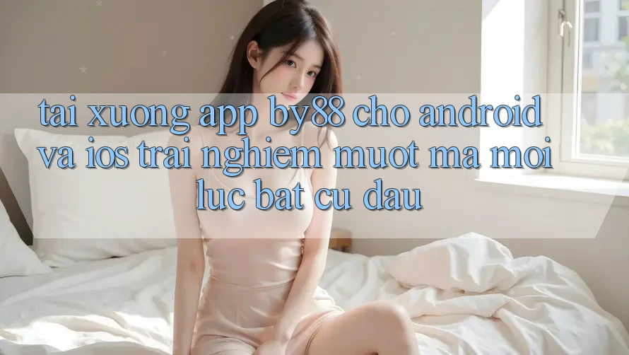 Tải xuống app by88 cho Android và iOS - Trải nghiệm mượt mà mọi lúc bất cứ đâu