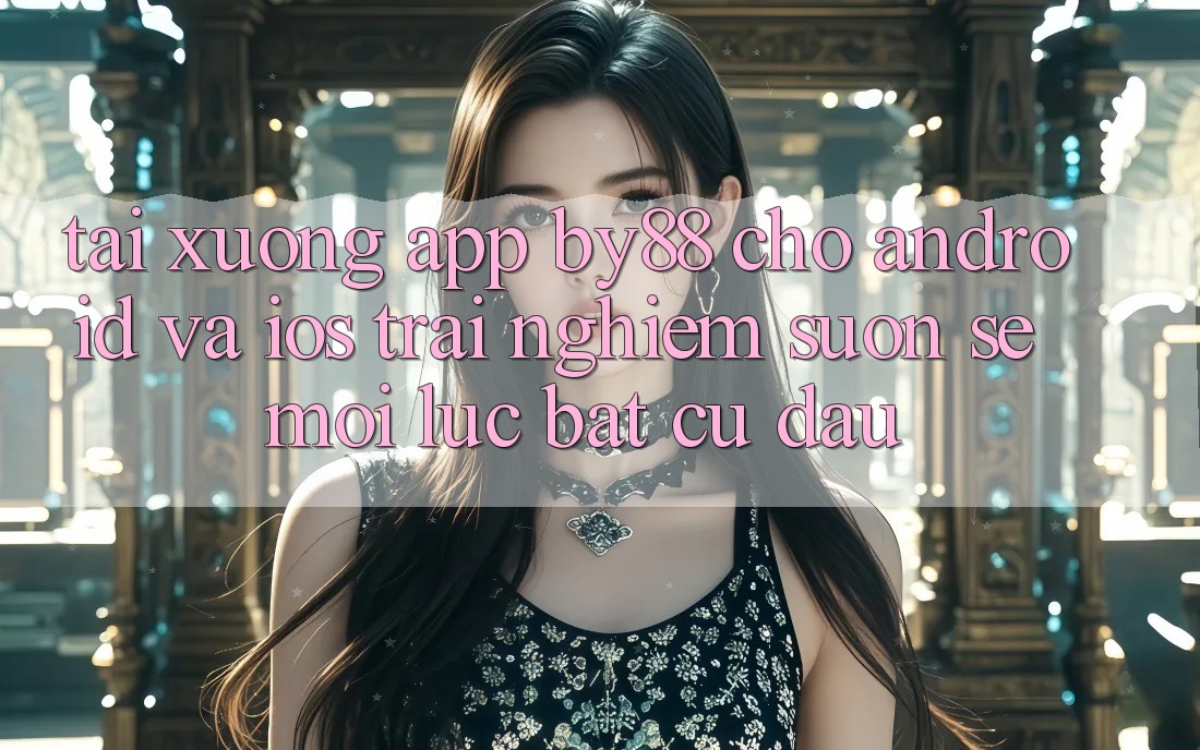 Tải xuống app by88 cho Android và iOS - Trải nghiệm suôn sẻ mọi lúc bất cứ đâu