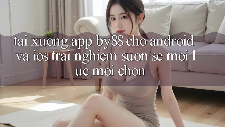 Tải xuống app by88 cho Android và iOS - Trải nghiệm suôn sẻ mọi lúc mọi chốn