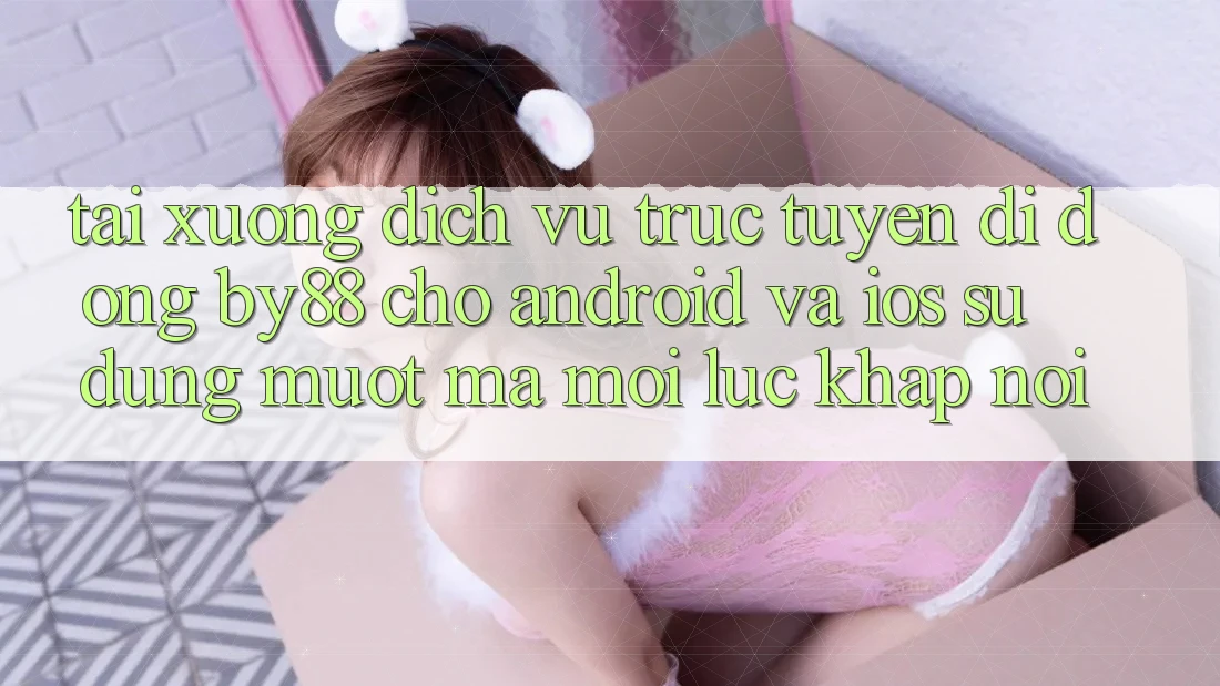 Tải xuống dịch vụ trực tuyến di động by88 cho Android và iOS - Sử dụng mượt mà mọi lúc khắp nơi