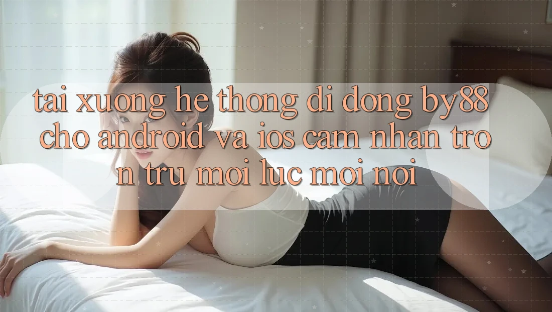 Tải xuống hệ thống di động by88 cho Android và iOS - Cảm nhận trơn tru mọi lúc mọi nơi