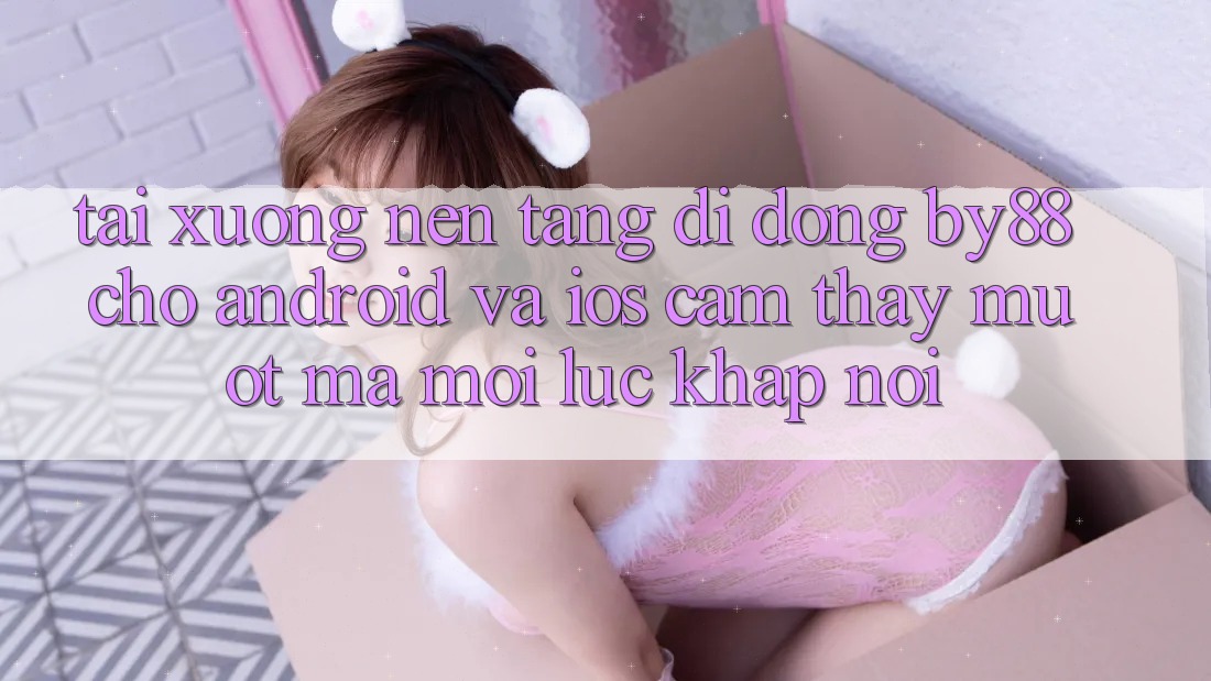 Tải xuống nền tảng di động by88 cho Android và iOS - Cảm thấy mượt mà mọi lúc khắp nơi