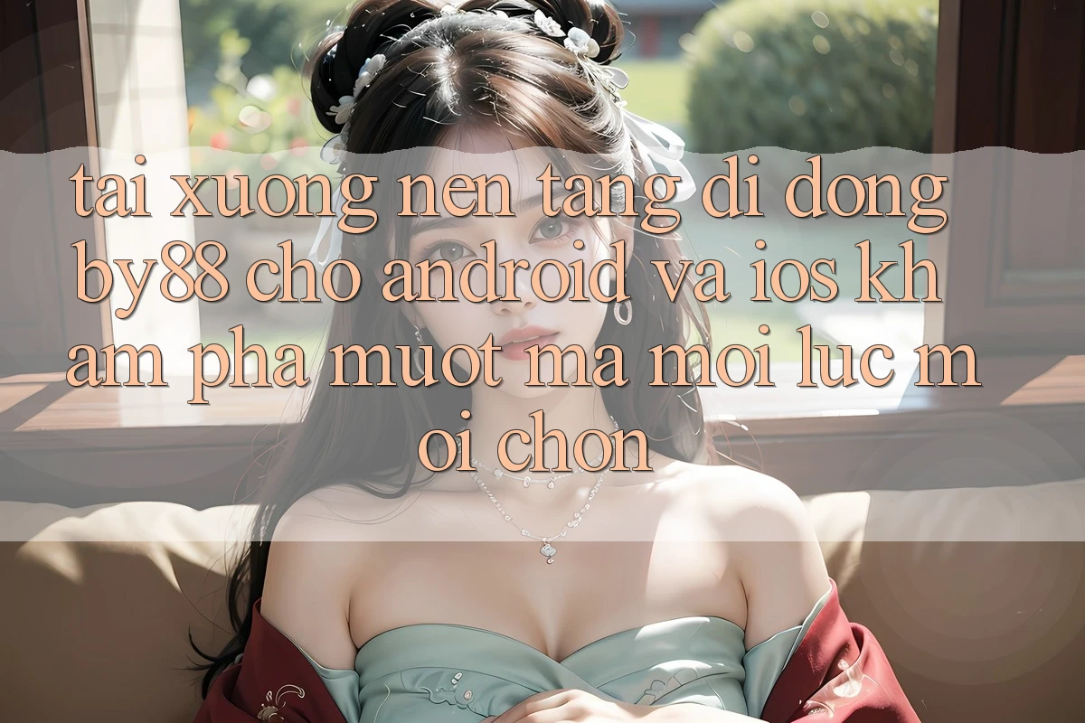 Tải xuống nền tảng di động by88 cho Android và iOS - Khám phá mượt mà mọi lúc mọi chốn