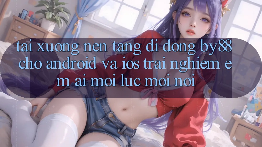 Tải xuống nền tảng di động by88 cho Android và iOS - Trải nghiệm êm ái mọi lúc mọi nơi