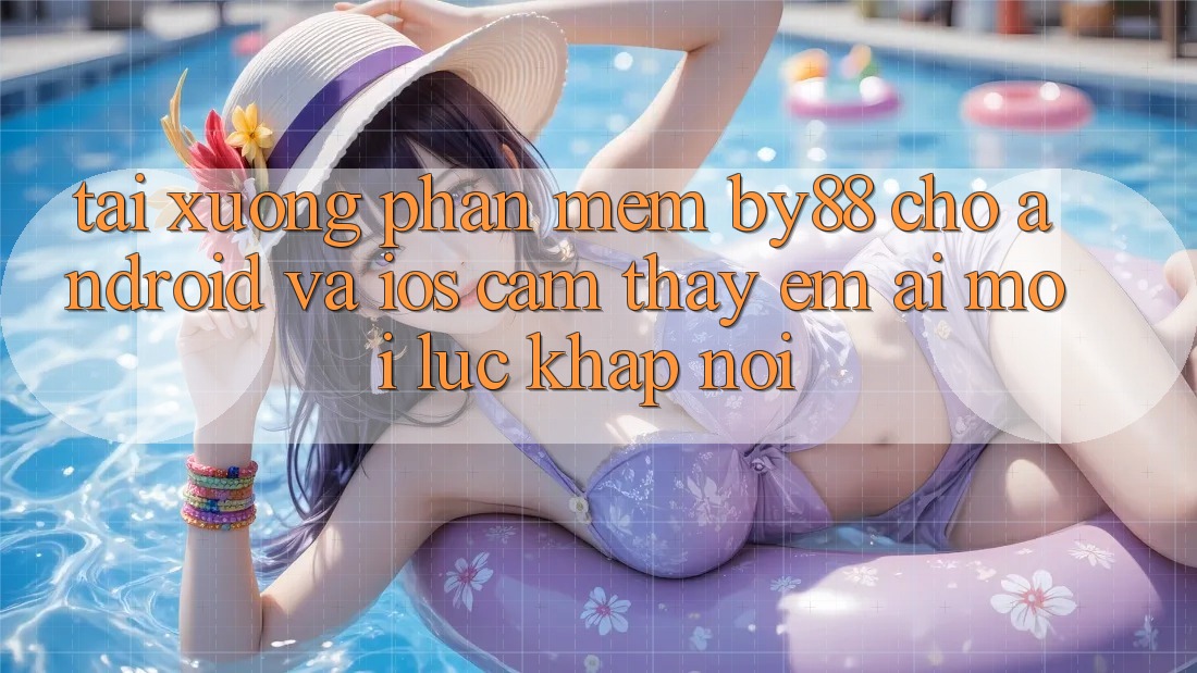 Tải xuống phần mềm by88 cho Android và iOS - Cảm thấy êm ái mọi lúc khắp nơi