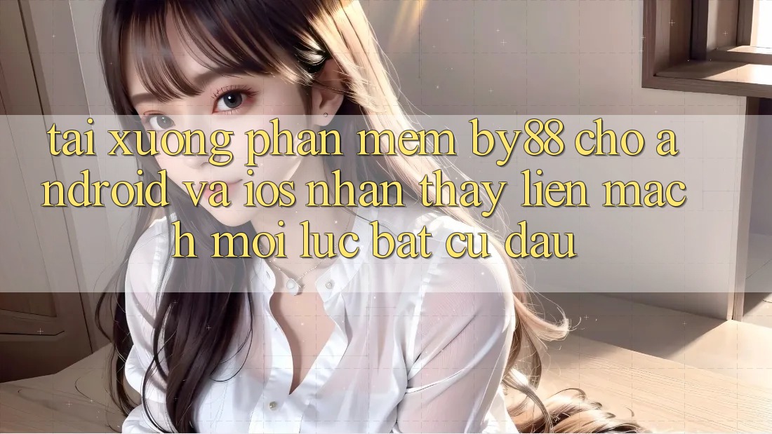 Tải xuống phần mềm by88 cho Android và iOS - Nhận thấy liền mạch mọi lúc bất cứ đâu