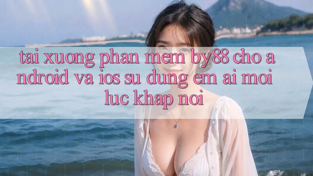 Tải xuống phần mềm by88 cho Android và iOS - Sử dụng êm ái mọi lúc khắp nơi