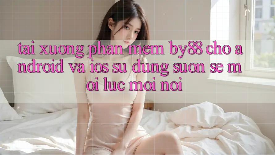 Tải xuống phần mềm by88 cho Android và iOS - Sử dụng suôn sẻ mọi lúc mọi nơi