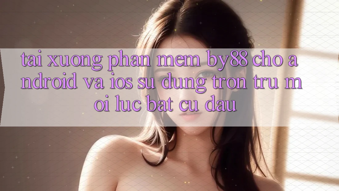 Tải xuống phần mềm by88 cho Android và iOS - Sử dụng trơn tru mọi lúc bất cứ đâu